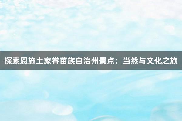 探索恩施土家眷苗族自治州景点：当然与文化之旅