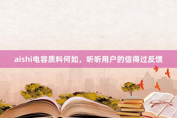 aishi电容质料何如，听听用户的信得过反馈