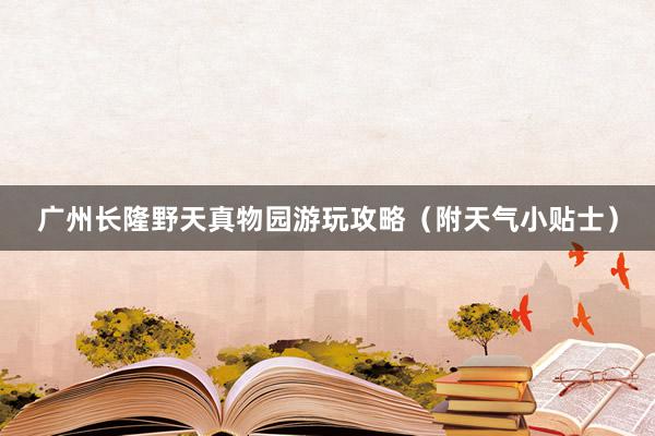 广州长隆野天真物园游玩攻略（附天气小贴士）