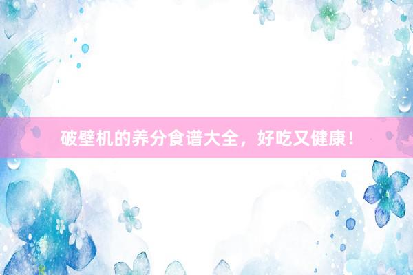 破壁机的养分食谱大全，好吃又健康！