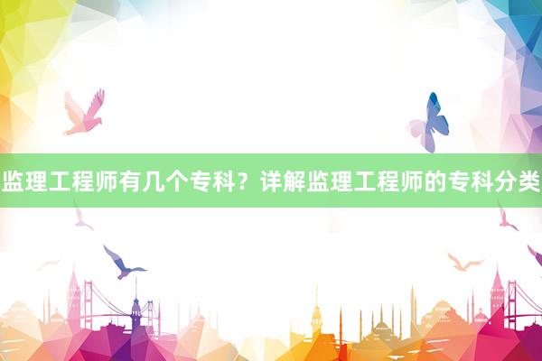 监理工程师有几个专科？详解监理工程师的专科分类