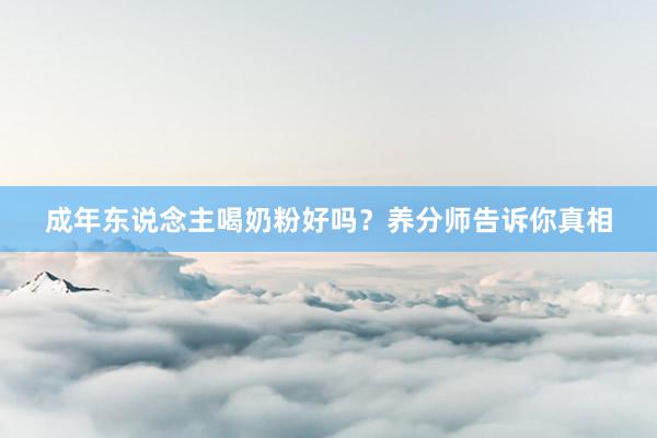 成年东说念主喝奶粉好吗？养分师告诉你真相
