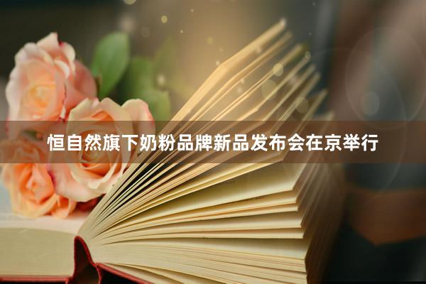 恒自然旗下奶粉品牌新品发布会在京举行
